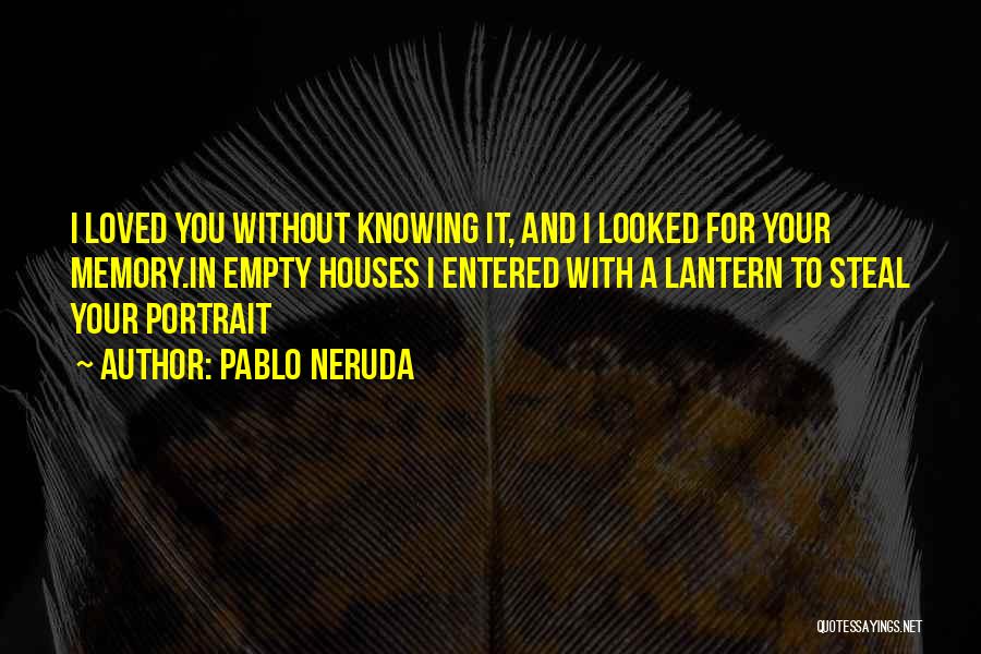 Pablo Neruda Quotes: I Loved You Without Knowing It, And I Looked For Your Memory.in Empty Houses I Entered With A Lantern To