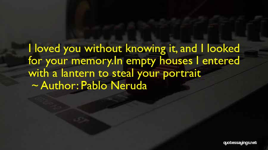 Pablo Neruda Quotes: I Loved You Without Knowing It, And I Looked For Your Memory.in Empty Houses I Entered With A Lantern To