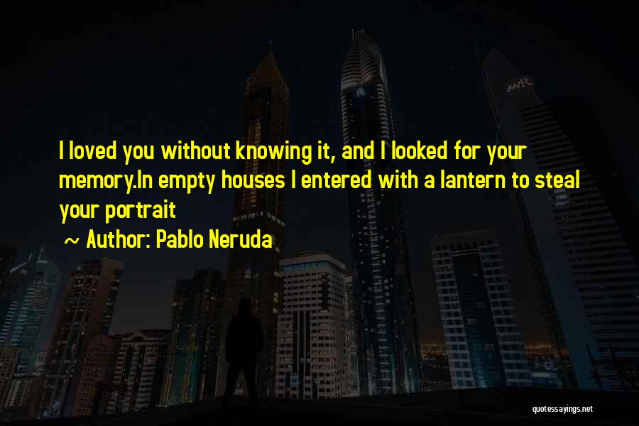 Pablo Neruda Quotes: I Loved You Without Knowing It, And I Looked For Your Memory.in Empty Houses I Entered With A Lantern To