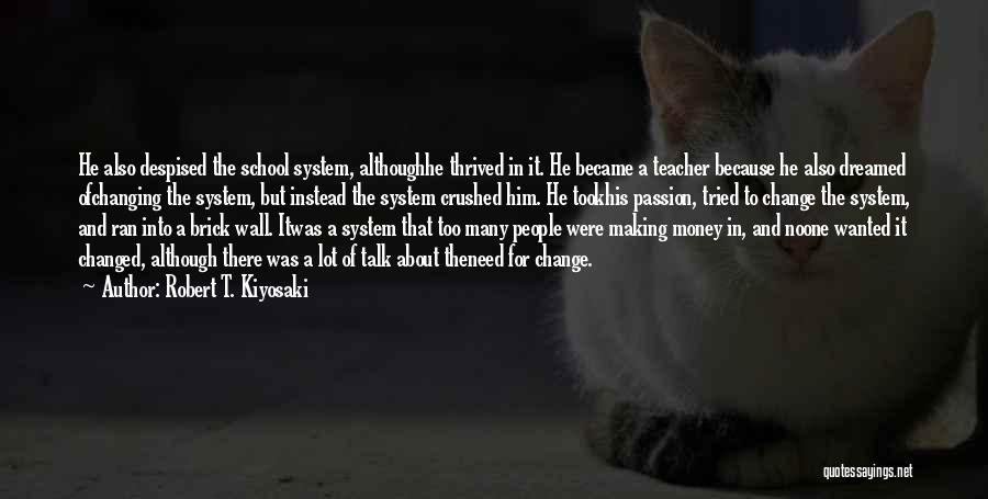 Robert T. Kiyosaki Quotes: He Also Despised The School System, Althoughhe Thrived In It. He Became A Teacher Because He Also Dreamed Ofchanging The