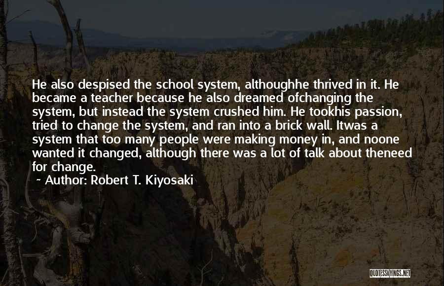 Robert T. Kiyosaki Quotes: He Also Despised The School System, Althoughhe Thrived In It. He Became A Teacher Because He Also Dreamed Ofchanging The