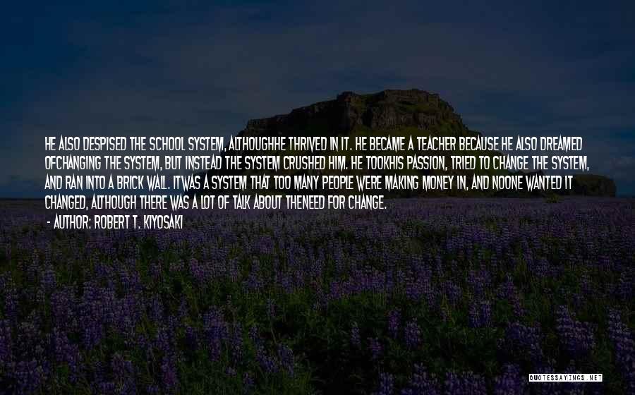 Robert T. Kiyosaki Quotes: He Also Despised The School System, Althoughhe Thrived In It. He Became A Teacher Because He Also Dreamed Ofchanging The