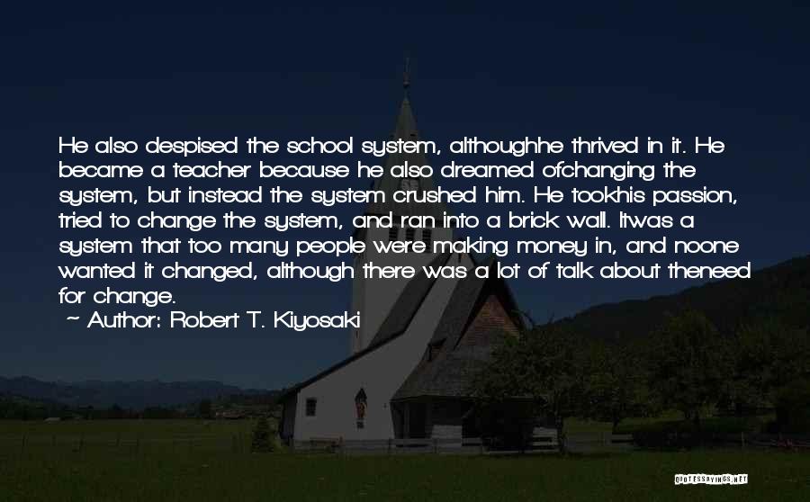 Robert T. Kiyosaki Quotes: He Also Despised The School System, Althoughhe Thrived In It. He Became A Teacher Because He Also Dreamed Ofchanging The