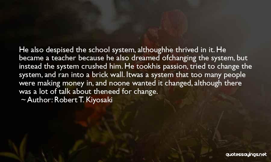 Robert T. Kiyosaki Quotes: He Also Despised The School System, Althoughhe Thrived In It. He Became A Teacher Because He Also Dreamed Ofchanging The