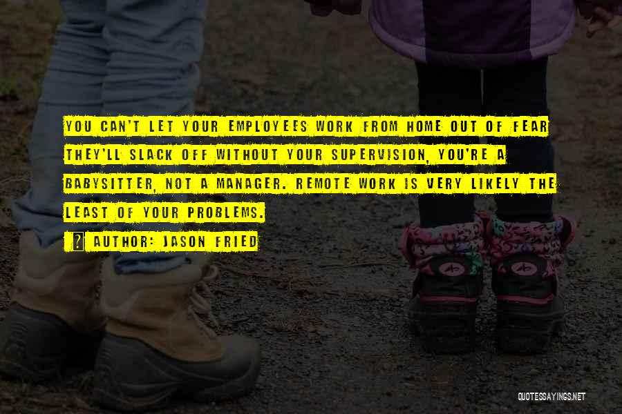 Jason Fried Quotes: You Can't Let Your Employees Work From Home Out Of Fear They'll Slack Off Without Your Supervision, You're A Babysitter,