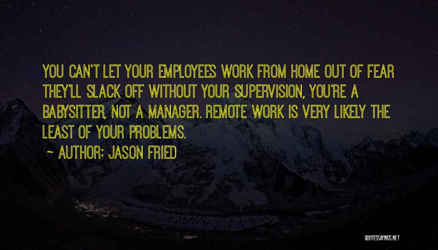 Jason Fried Quotes: You Can't Let Your Employees Work From Home Out Of Fear They'll Slack Off Without Your Supervision, You're A Babysitter,