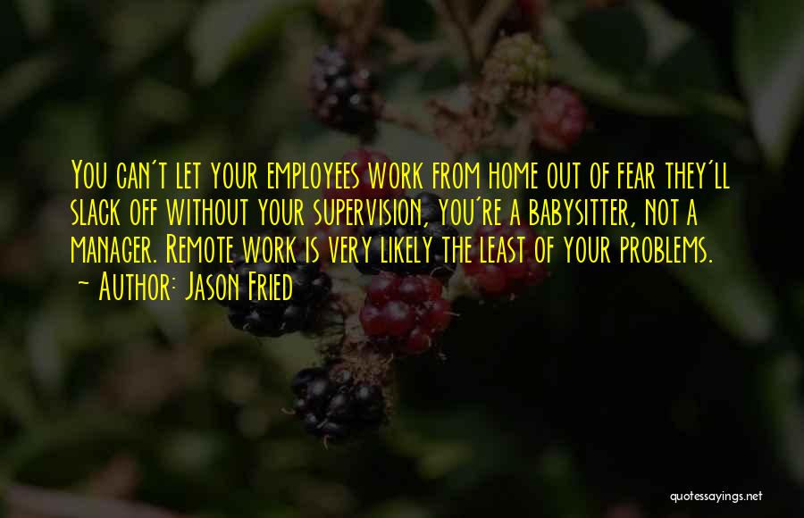 Jason Fried Quotes: You Can't Let Your Employees Work From Home Out Of Fear They'll Slack Off Without Your Supervision, You're A Babysitter,