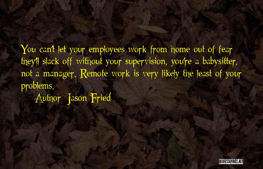 Jason Fried Quotes: You Can't Let Your Employees Work From Home Out Of Fear They'll Slack Off Without Your Supervision, You're A Babysitter,