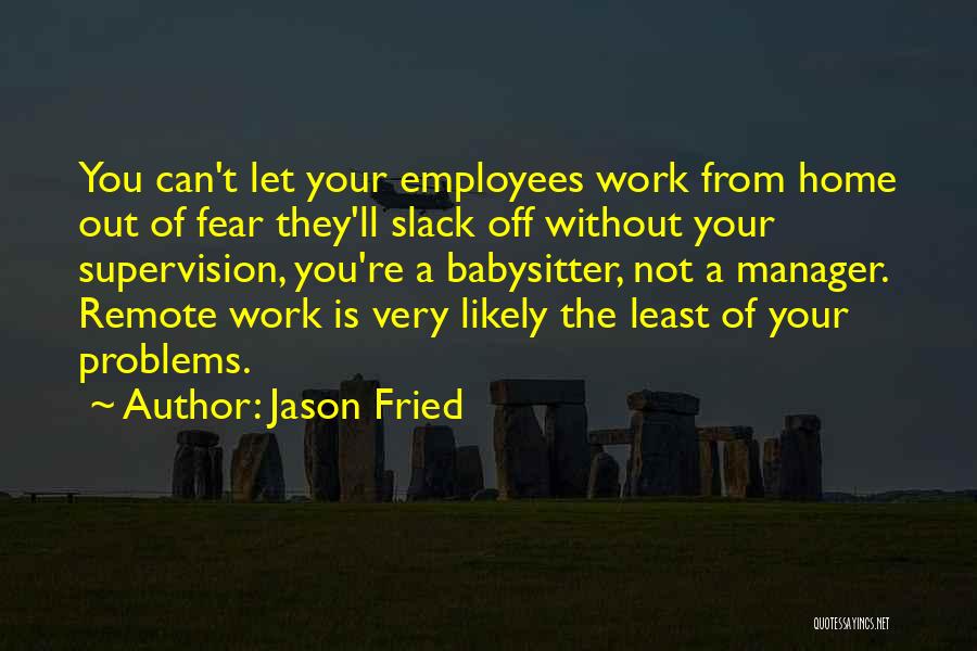 Jason Fried Quotes: You Can't Let Your Employees Work From Home Out Of Fear They'll Slack Off Without Your Supervision, You're A Babysitter,