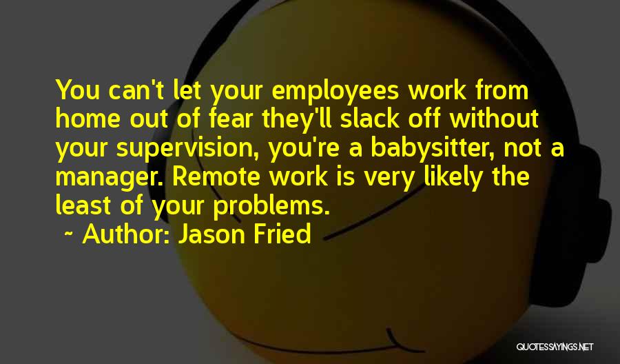 Jason Fried Quotes: You Can't Let Your Employees Work From Home Out Of Fear They'll Slack Off Without Your Supervision, You're A Babysitter,