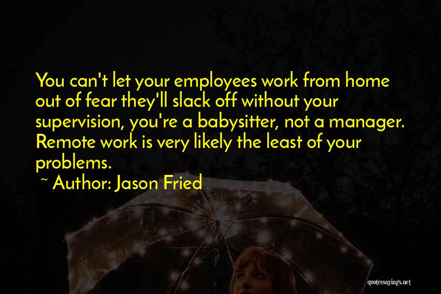 Jason Fried Quotes: You Can't Let Your Employees Work From Home Out Of Fear They'll Slack Off Without Your Supervision, You're A Babysitter,