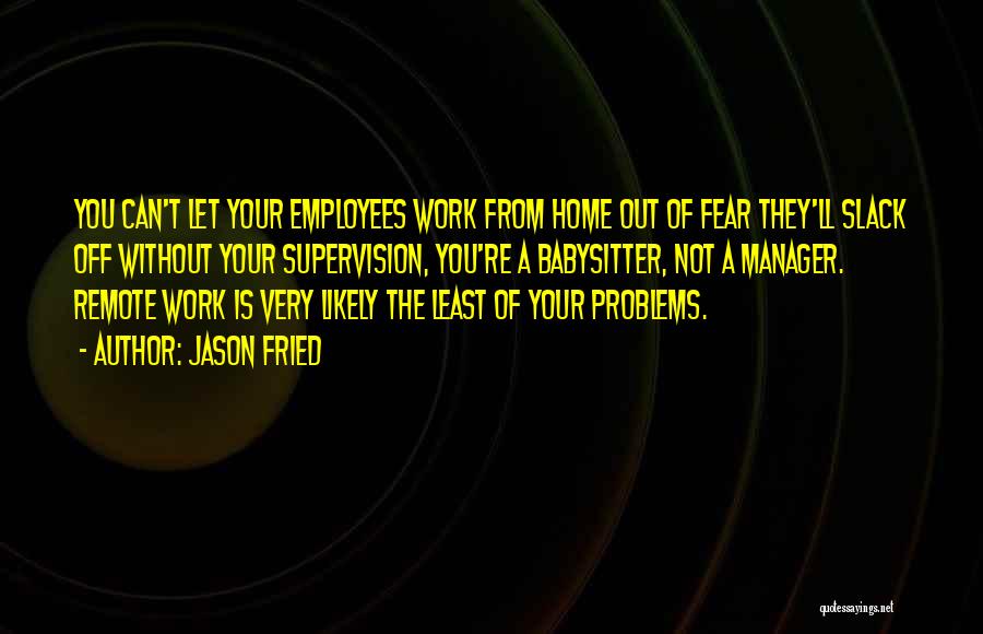 Jason Fried Quotes: You Can't Let Your Employees Work From Home Out Of Fear They'll Slack Off Without Your Supervision, You're A Babysitter,