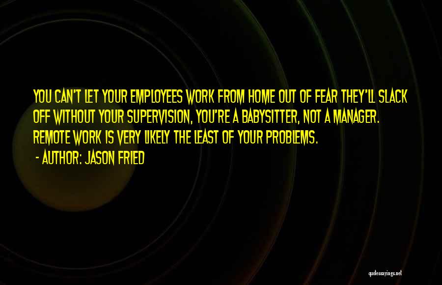 Jason Fried Quotes: You Can't Let Your Employees Work From Home Out Of Fear They'll Slack Off Without Your Supervision, You're A Babysitter,