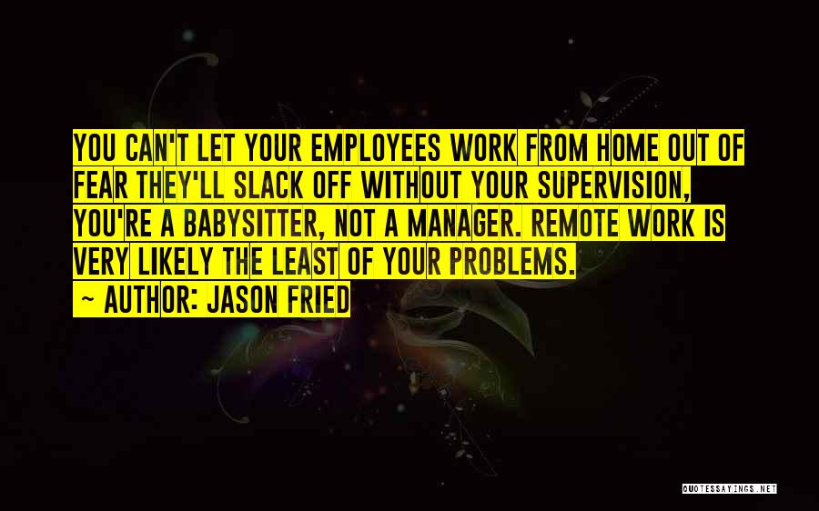Jason Fried Quotes: You Can't Let Your Employees Work From Home Out Of Fear They'll Slack Off Without Your Supervision, You're A Babysitter,