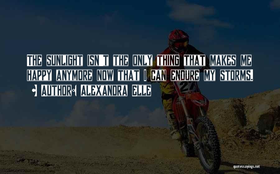 Alexandra Elle Quotes: The Sunlight Isn't The Only Thing That Makes Me Happy Anymore Now That I Can Endure My Storms.