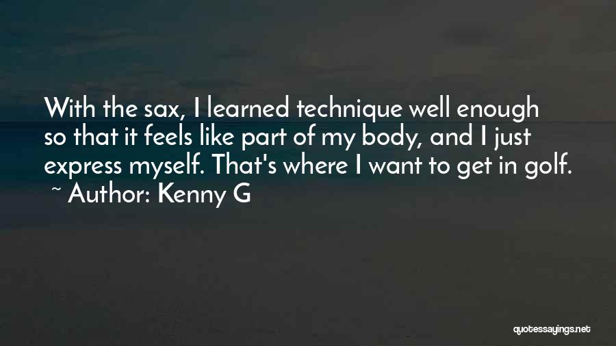 Kenny G Quotes: With The Sax, I Learned Technique Well Enough So That It Feels Like Part Of My Body, And I Just