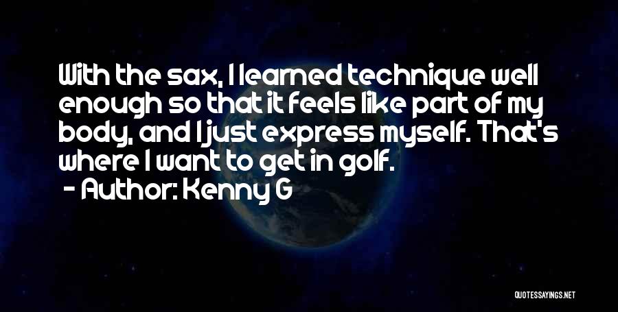 Kenny G Quotes: With The Sax, I Learned Technique Well Enough So That It Feels Like Part Of My Body, And I Just