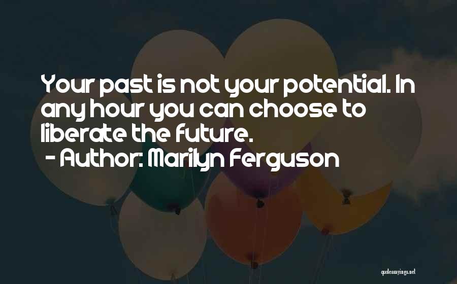 Marilyn Ferguson Quotes: Your Past Is Not Your Potential. In Any Hour You Can Choose To Liberate The Future.