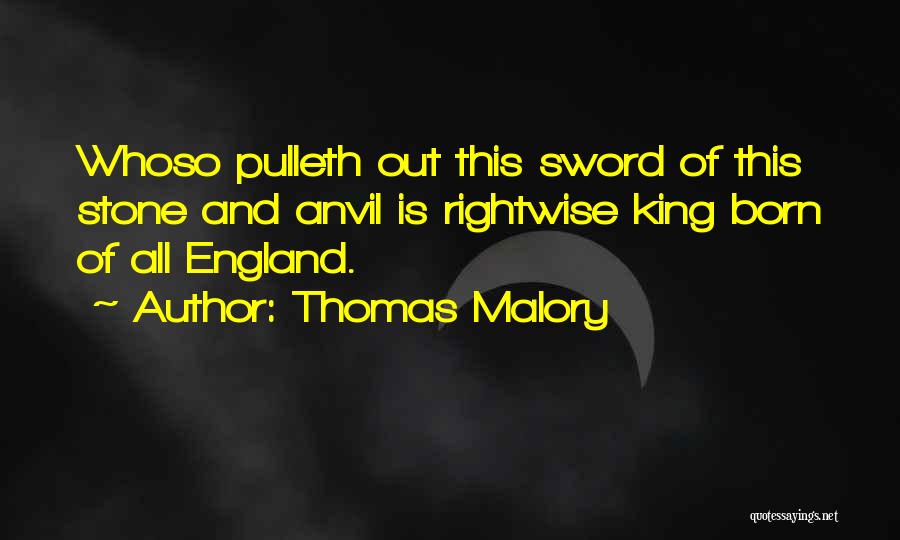 Thomas Malory Quotes: Whoso Pulleth Out This Sword Of This Stone And Anvil Is Rightwise King Born Of All England.