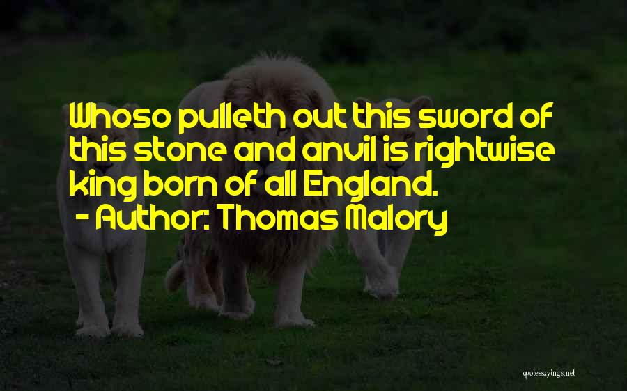 Thomas Malory Quotes: Whoso Pulleth Out This Sword Of This Stone And Anvil Is Rightwise King Born Of All England.