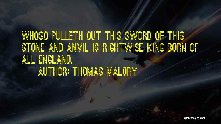 Thomas Malory Quotes: Whoso Pulleth Out This Sword Of This Stone And Anvil Is Rightwise King Born Of All England.