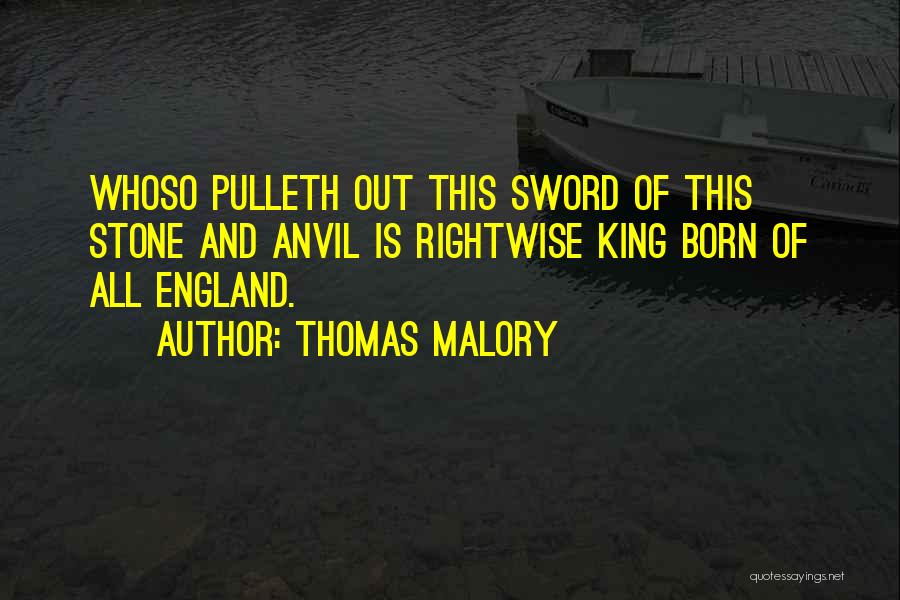 Thomas Malory Quotes: Whoso Pulleth Out This Sword Of This Stone And Anvil Is Rightwise King Born Of All England.