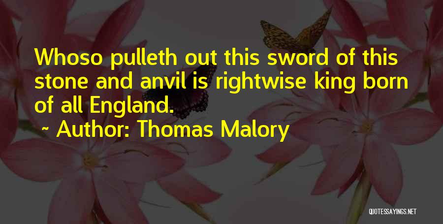 Thomas Malory Quotes: Whoso Pulleth Out This Sword Of This Stone And Anvil Is Rightwise King Born Of All England.