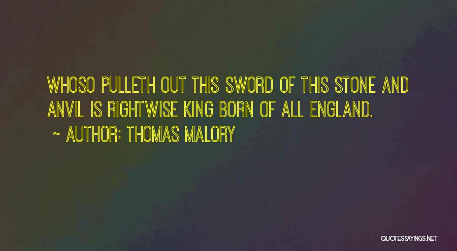 Thomas Malory Quotes: Whoso Pulleth Out This Sword Of This Stone And Anvil Is Rightwise King Born Of All England.