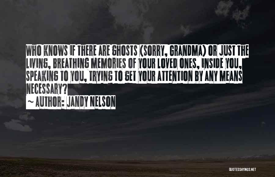 Jandy Nelson Quotes: Who Knows If There Are Ghosts (sorry, Grandma) Or Just The Living, Breathing Memories Of Your Loved Ones, Inside You,