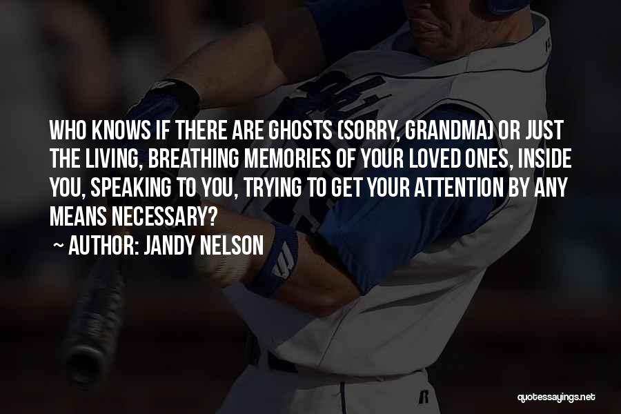 Jandy Nelson Quotes: Who Knows If There Are Ghosts (sorry, Grandma) Or Just The Living, Breathing Memories Of Your Loved Ones, Inside You,