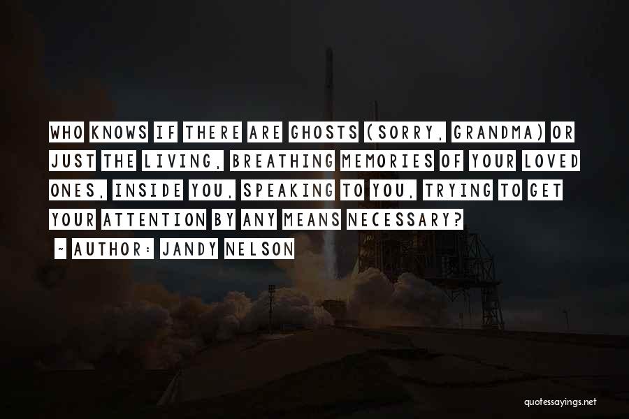 Jandy Nelson Quotes: Who Knows If There Are Ghosts (sorry, Grandma) Or Just The Living, Breathing Memories Of Your Loved Ones, Inside You,