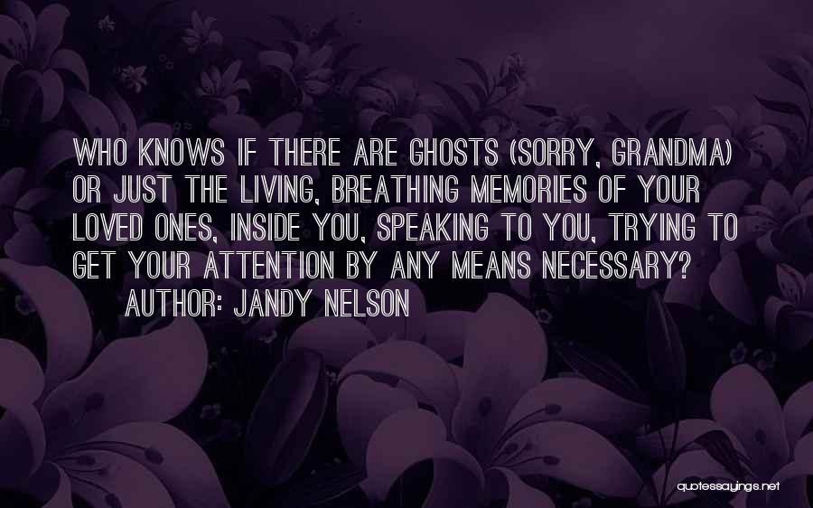 Jandy Nelson Quotes: Who Knows If There Are Ghosts (sorry, Grandma) Or Just The Living, Breathing Memories Of Your Loved Ones, Inside You,