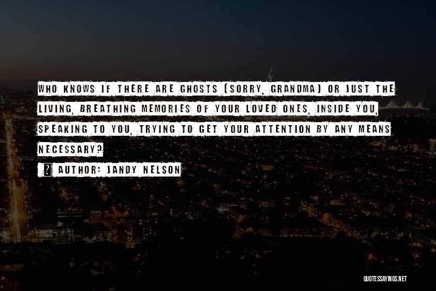 Jandy Nelson Quotes: Who Knows If There Are Ghosts (sorry, Grandma) Or Just The Living, Breathing Memories Of Your Loved Ones, Inside You,