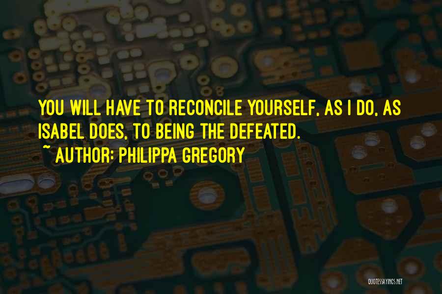 Philippa Gregory Quotes: You Will Have To Reconcile Yourself, As I Do, As Isabel Does, To Being The Defeated.