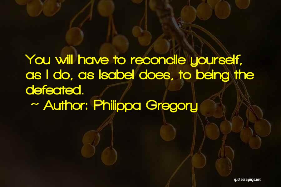 Philippa Gregory Quotes: You Will Have To Reconcile Yourself, As I Do, As Isabel Does, To Being The Defeated.