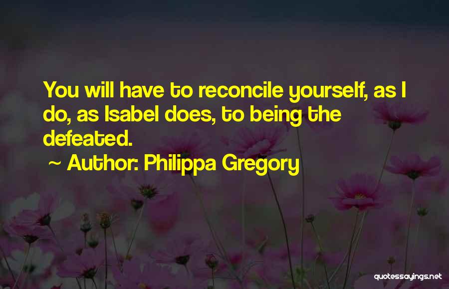 Philippa Gregory Quotes: You Will Have To Reconcile Yourself, As I Do, As Isabel Does, To Being The Defeated.