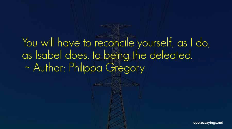 Philippa Gregory Quotes: You Will Have To Reconcile Yourself, As I Do, As Isabel Does, To Being The Defeated.