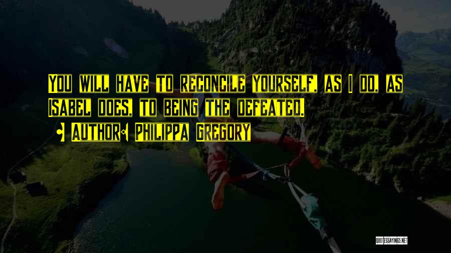 Philippa Gregory Quotes: You Will Have To Reconcile Yourself, As I Do, As Isabel Does, To Being The Defeated.