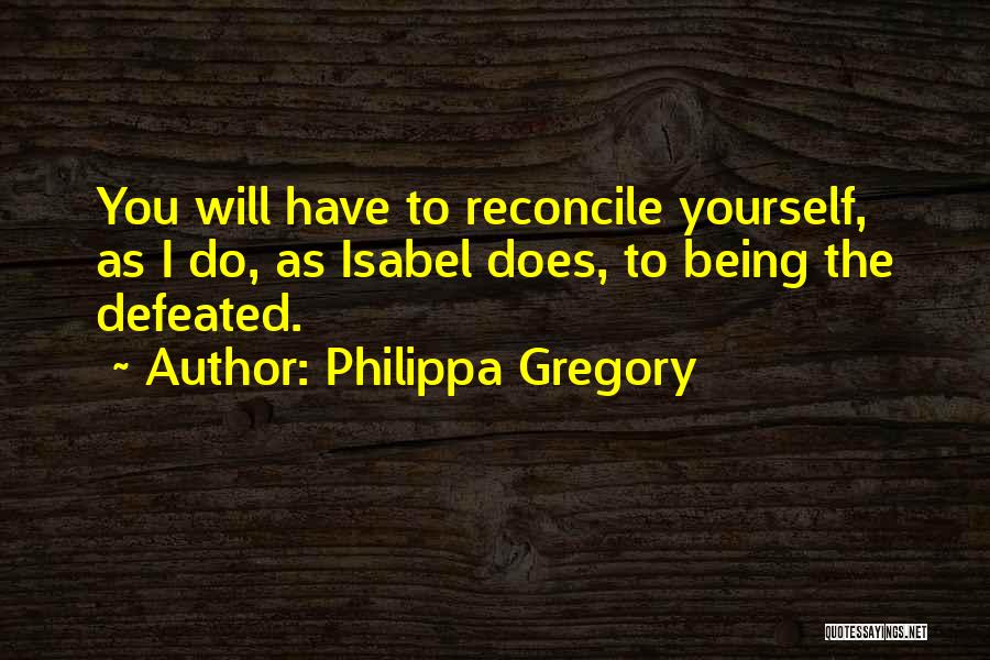 Philippa Gregory Quotes: You Will Have To Reconcile Yourself, As I Do, As Isabel Does, To Being The Defeated.