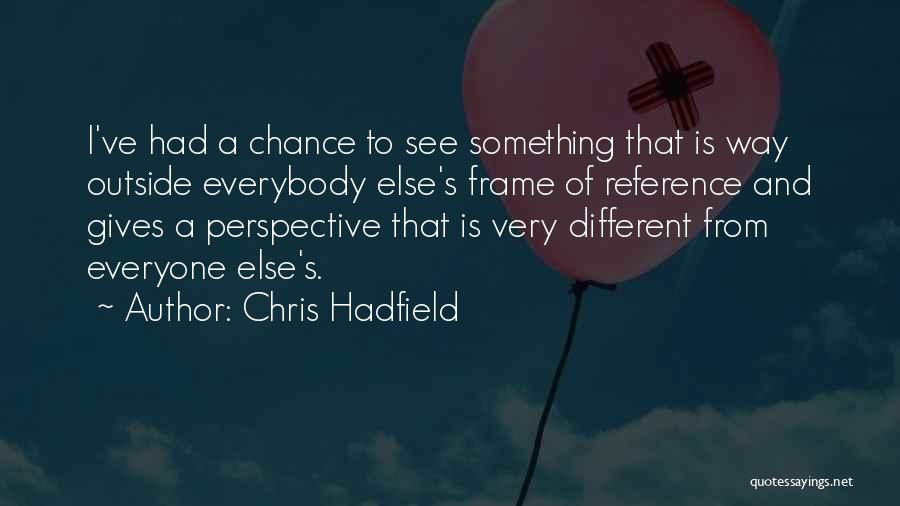 Chris Hadfield Quotes: I've Had A Chance To See Something That Is Way Outside Everybody Else's Frame Of Reference And Gives A Perspective