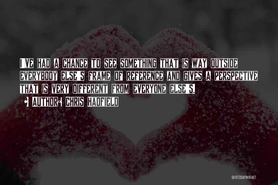 Chris Hadfield Quotes: I've Had A Chance To See Something That Is Way Outside Everybody Else's Frame Of Reference And Gives A Perspective