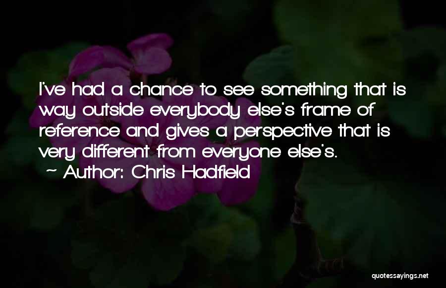 Chris Hadfield Quotes: I've Had A Chance To See Something That Is Way Outside Everybody Else's Frame Of Reference And Gives A Perspective