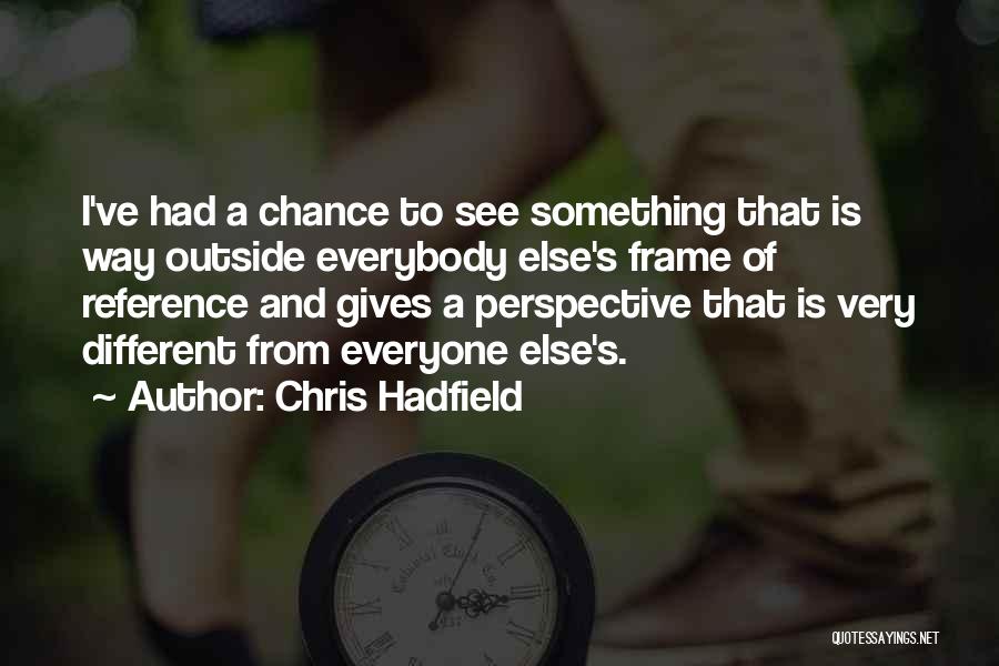 Chris Hadfield Quotes: I've Had A Chance To See Something That Is Way Outside Everybody Else's Frame Of Reference And Gives A Perspective