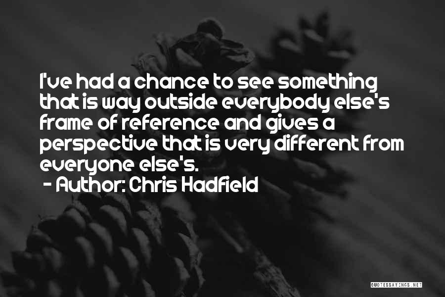 Chris Hadfield Quotes: I've Had A Chance To See Something That Is Way Outside Everybody Else's Frame Of Reference And Gives A Perspective