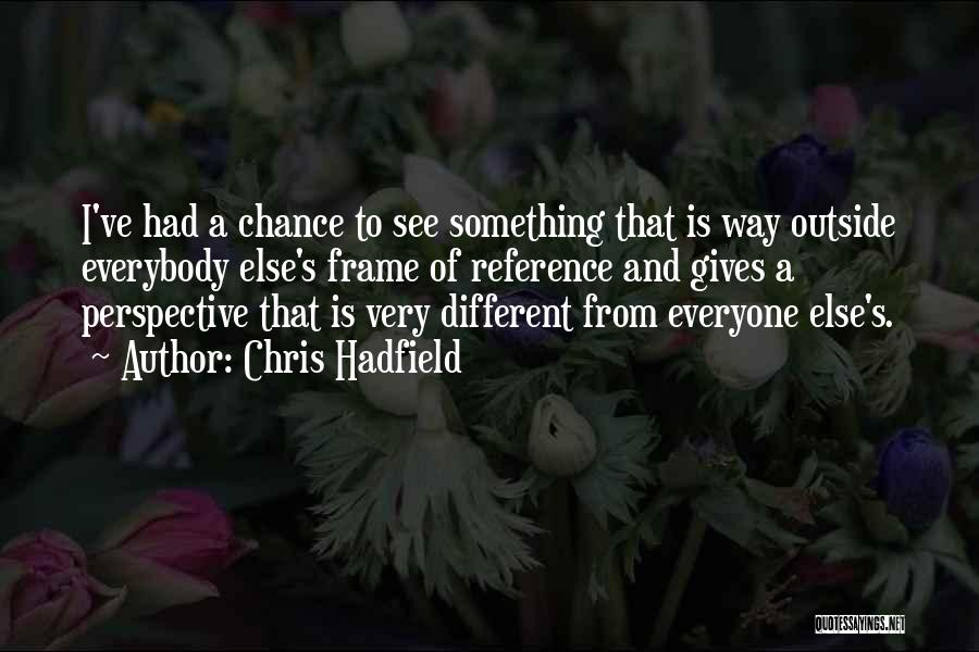 Chris Hadfield Quotes: I've Had A Chance To See Something That Is Way Outside Everybody Else's Frame Of Reference And Gives A Perspective