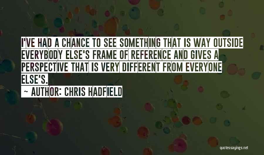 Chris Hadfield Quotes: I've Had A Chance To See Something That Is Way Outside Everybody Else's Frame Of Reference And Gives A Perspective