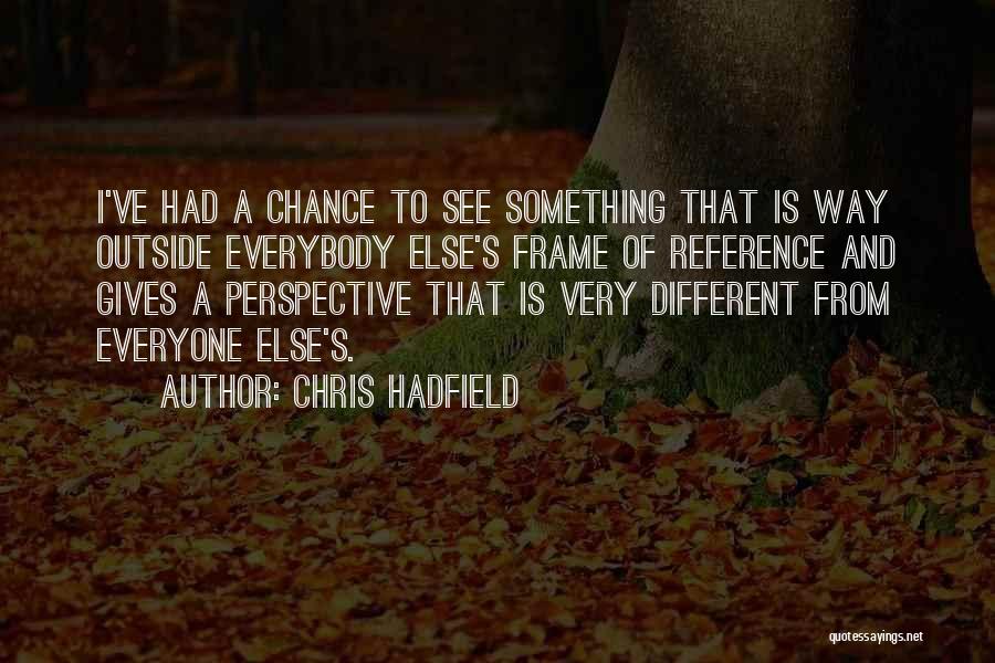 Chris Hadfield Quotes: I've Had A Chance To See Something That Is Way Outside Everybody Else's Frame Of Reference And Gives A Perspective