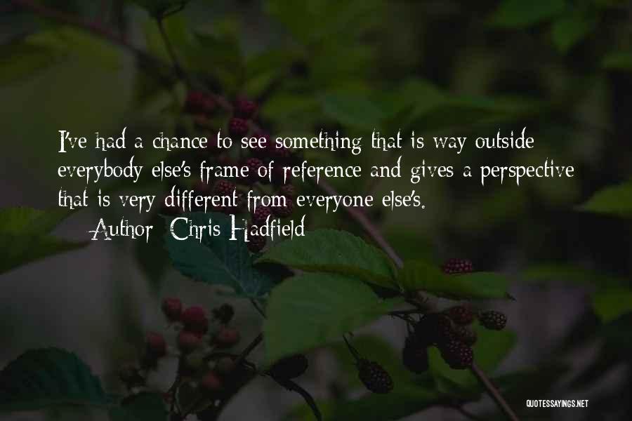 Chris Hadfield Quotes: I've Had A Chance To See Something That Is Way Outside Everybody Else's Frame Of Reference And Gives A Perspective