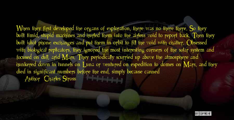 Charles Stross Quotes: When They First Developed The Organs Of Exploration, There Was No There There. So They Built Timid, Stupid Machines And