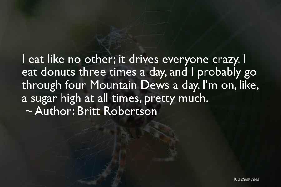 Britt Robertson Quotes: I Eat Like No Other; It Drives Everyone Crazy. I Eat Donuts Three Times A Day, And I Probably Go